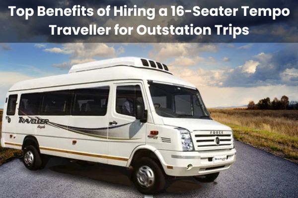 Benefits of Hiring a 16-Seater Tempo Traveller for Outstation Trips